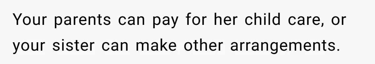 Your parents can pay for her child care, or your sister can make other arrangements.