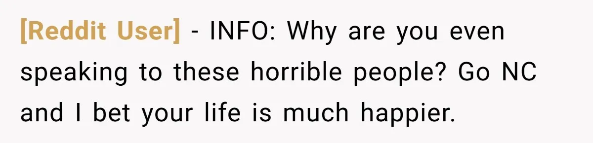 [Reddit User] − INFO: Why are you even speaking to these horrible people? Go NC and I bet your life is much happier.