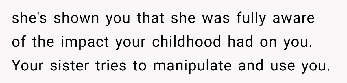 she's shown you that she was fully aware of the impact your childhood had on you. Your sister tries to manipulate and use you.