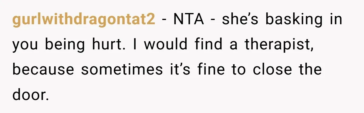 gurlwithdragontat2 − NTA - she’s basking in you being hurt. I would find a therapist, because sometimes it’s fine to close the door.