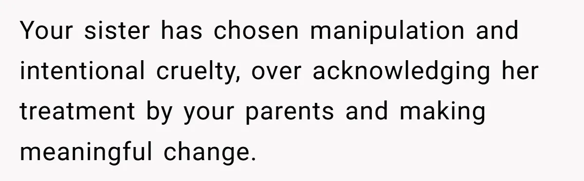 Your sister has chosen manipulation and intentional cruelty, over acknowledging her treatment by your parents and making meaningful change.