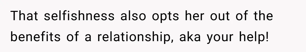 That selfishness also opts her out of the benefits of a relationship, aka your help!