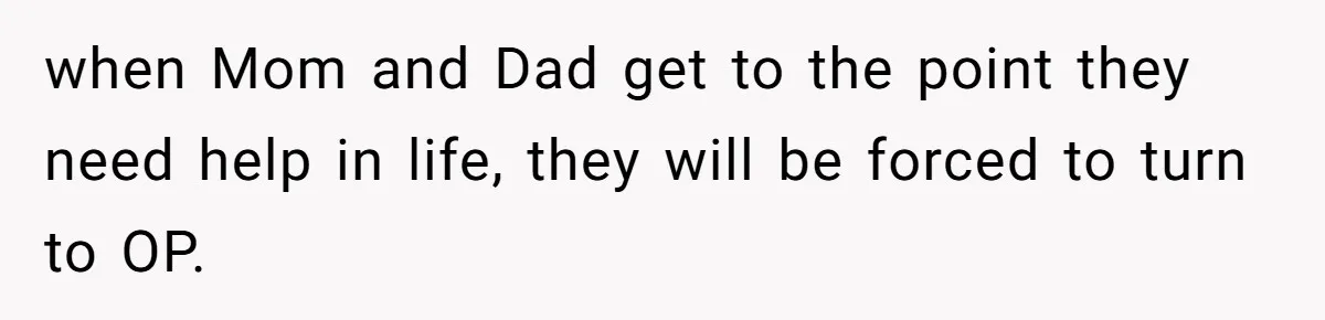 when Mom and Dad get to the point they need help in life, they will be forced to turn to OP.
