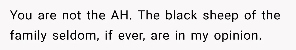 You are not the AH. The black sheep of the family seldom, if ever, are in my opinion.