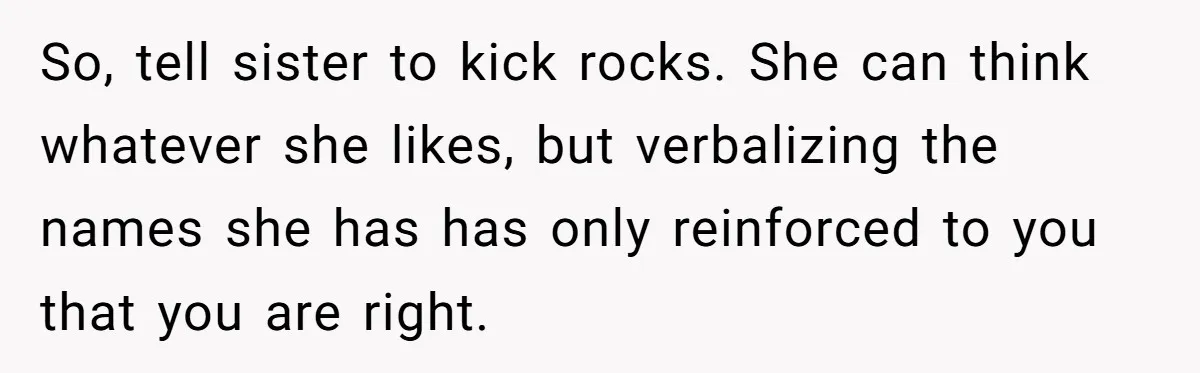 So, tell sister to kick rocks. She can think whatever she likes, but verbalizing the names she has has only reinforced to you that you are right.