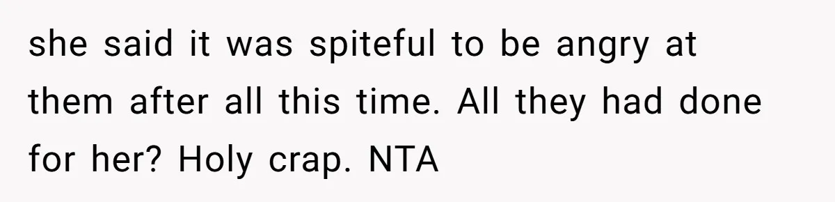 she said it was spiteful to be angry at them after all this time. All they had done for her? Holy crap. NTA