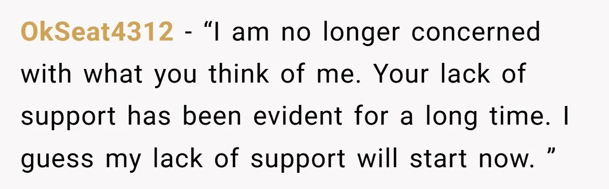 OkSeat4312 − “I am no longer concerned with what you think of me. Your lack of support has been evident for a long time. I guess my lack of support...