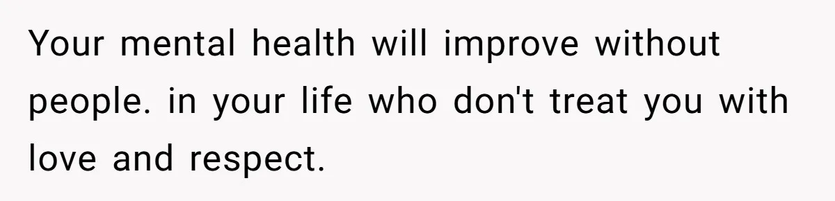 Your mental health will improve without people. in your life who don't treat you with love and respect.