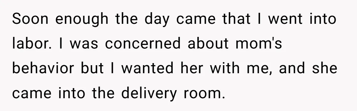 Young Mother Calls Out Her Mom For Abandoning Her During Intense Labor Contractions Soon enough the day came that I went into labor. I was concerned about mom's behavior but I wanted her with me, and she came into the delivery room.