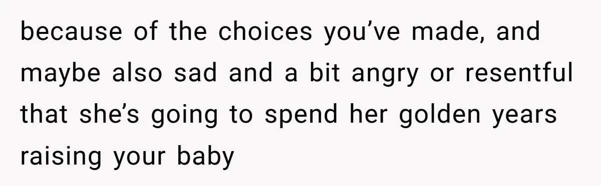 Young Mother Calls Out Her Mom For Abandoning Her During Intense Labor Contractions because of the choices you’ve made, and maybe also sad and a bit angry or resentful that she’s going to spend her golden years raising your baby