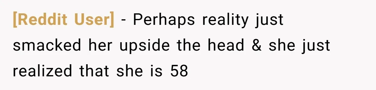 [Reddit User] − Perhaps reality just smacked her upside the head & she just realized that she is 58