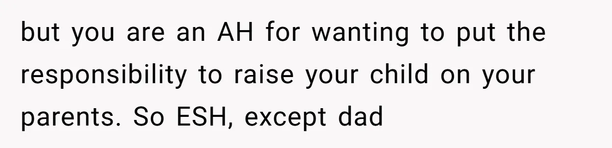 Young Mother Calls Out Her Mom For Abandoning Her During Intense Labor Contractions but you are an AH for wanting to put the responsibility to raise your child on your parents. So ESH, except dad