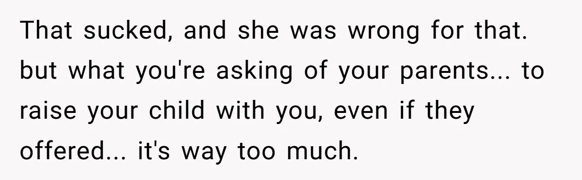 Young Mother Calls Out Her Mom For Abandoning Her During Intense Labor Contractions That sucked, and she was wrong for that. but what you're asking of your parents... to raise your child with you, even if they offered... it's way too much.