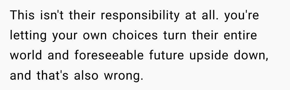 Young Mother Calls Out Her Mom For Abandoning Her During Intense Labor Contractions This isn't their responsibility at all. you're letting your own choices turn their entire world and foreseeable future upside down, and that's also wrong.