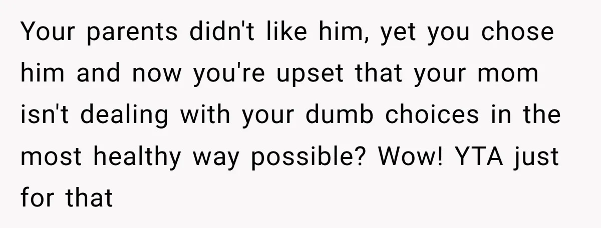 Young Mother Calls Out Her Mom For Abandoning Her During Intense Labor Contractions Your parents didn't like him, yet you chose him and now you're upset that your mom isn't dealing with your dumb choices in the most healthy way possible? Wow! YTA...