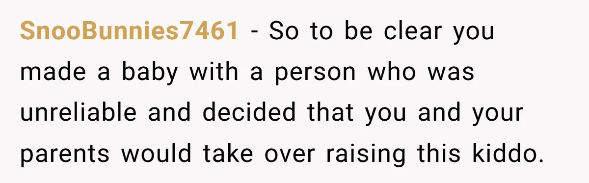 Young Mother Calls Out Her Mom For Abandoning Her During Intense Labor Contractions SnooBunnies7461 − So to be clear you made a baby with a person who was unreliable and decided that you and your parents would take over raising this kiddo.