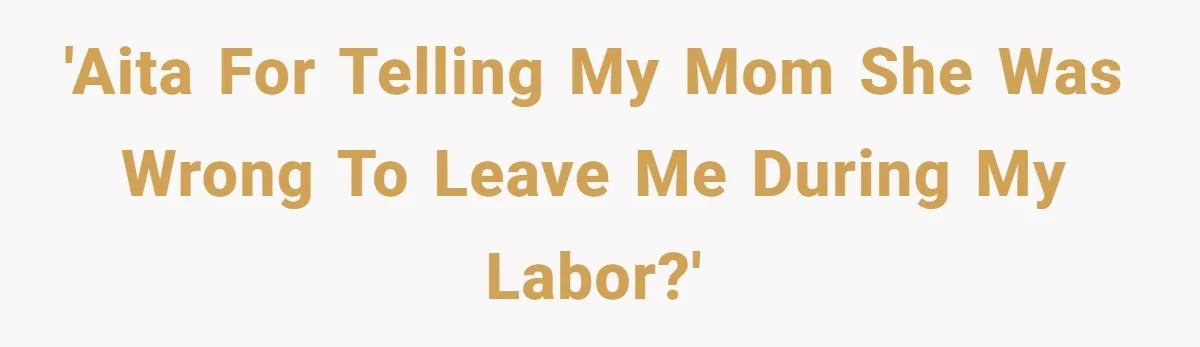 Young Mother Calls Out Her Mom For Abandoning Her During Intense Labor Contractions 'AITA for telling my mom she was wrong to leave me during my labor?'