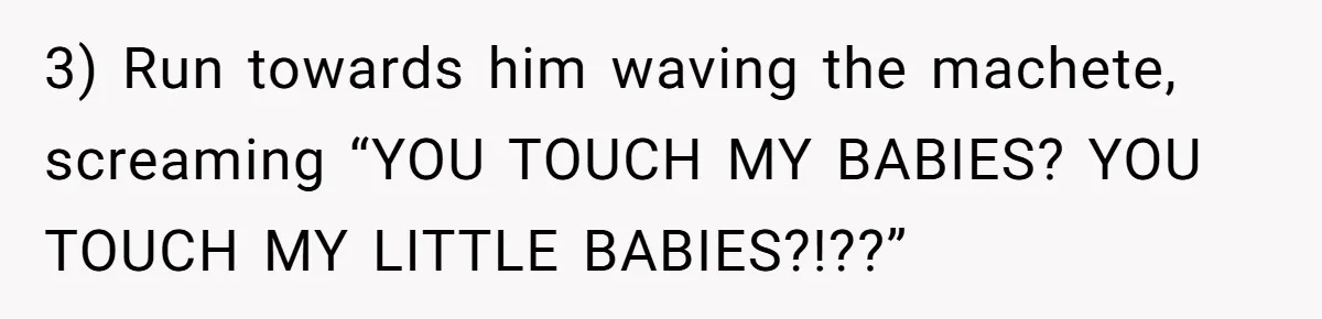 Grumpy Neighbor Sneaks Into Yard To Rake Leaves But Homeowner Strikes Back With Midnight Revenge Move 3) Run towards him waving the machete, screaming “YOU TOUCH MY BABIES? YOU TOUCH MY LITTLE BABIES?!??”