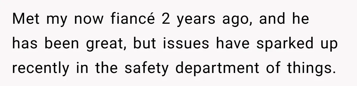 Met my now fiancé 2 years ago, and he has been great, but issues have sparked up recently in the safety department of things.