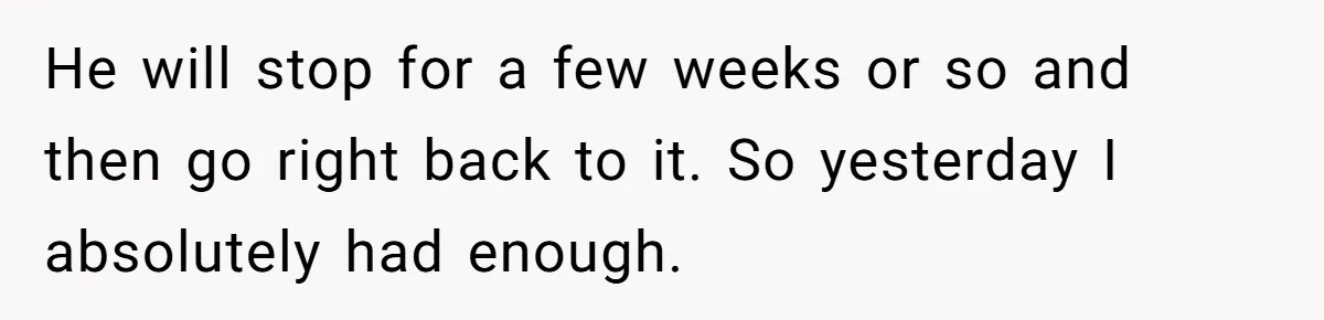 He will stop for a few weeks or so and then go right back to it. So yesterday I absolutely had enough.
