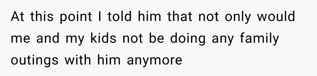 At this point I told him that not only would me and my kids not be doing any family outings with him anymore