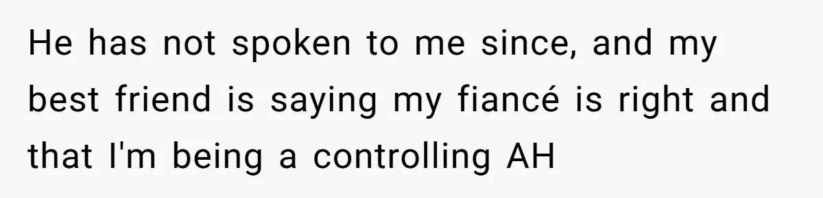 He has not spoken to me since, and my best friend is saying my fiancé is right and that I'm being a controlling AH