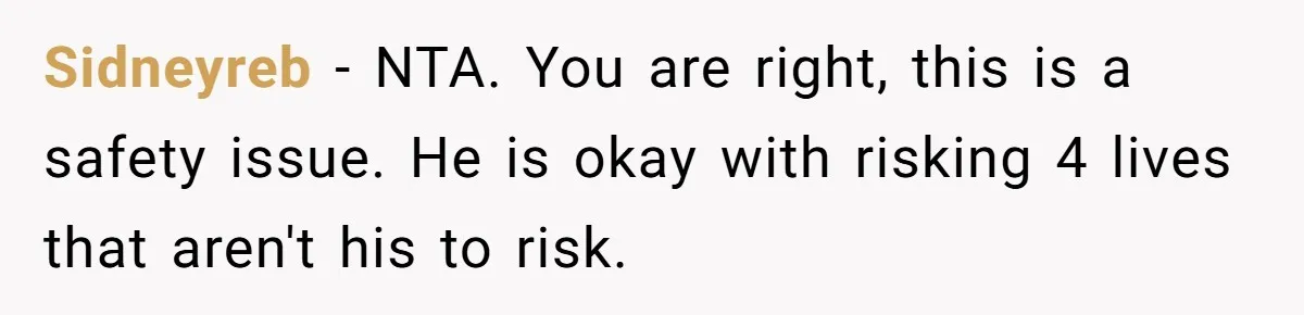 Sidneyreb − NTA. You are right, this is a safety issue. He is okay with risking 4 lives that aren't his to risk.