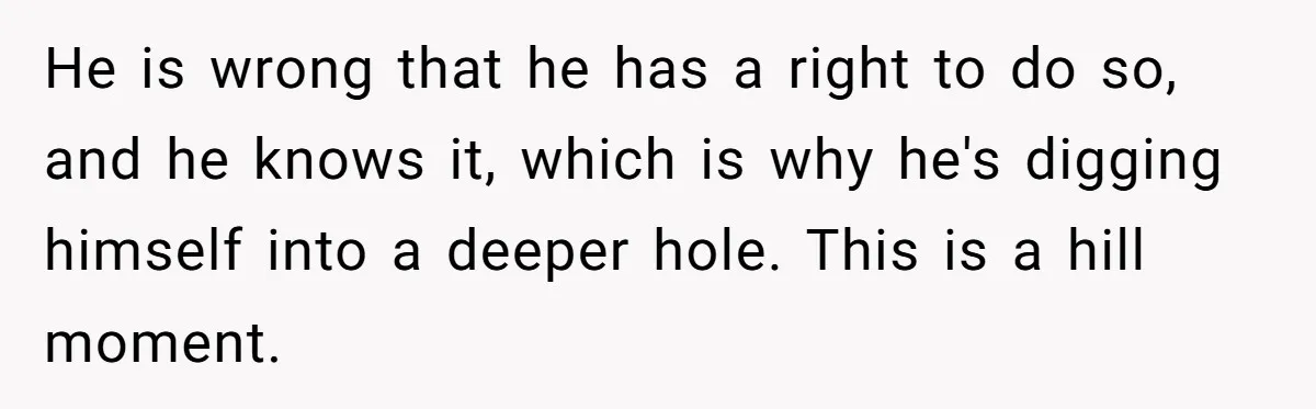 He is wrong that he has a right to do so, and he knows it, which is why he's digging himself into a deeper hole. This is a hill moment.
