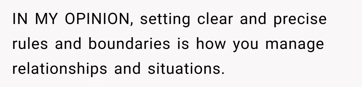 IN MY OPINION, setting clear and precise rules and boundaries is how you manage relationships and situations.