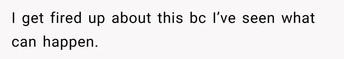 I get fired up about this bc I’ve seen what can happen.