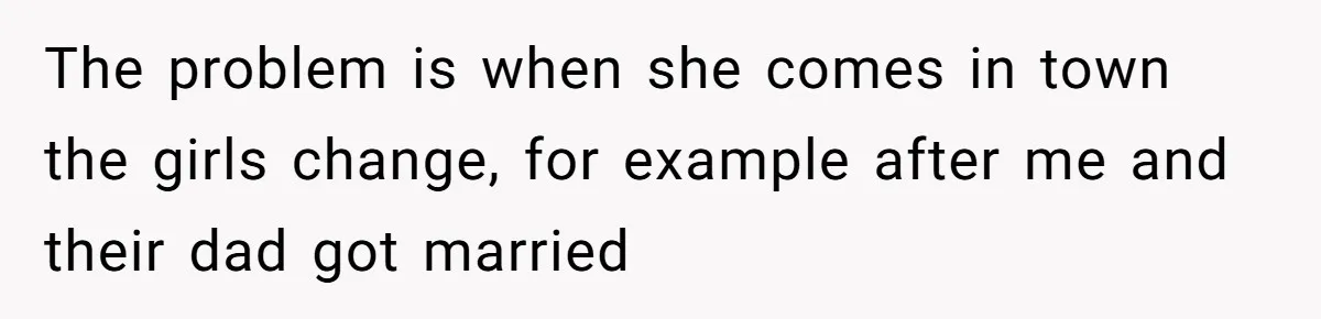 The problem is when she comes in town the girls change, for example after me and their dad got married
