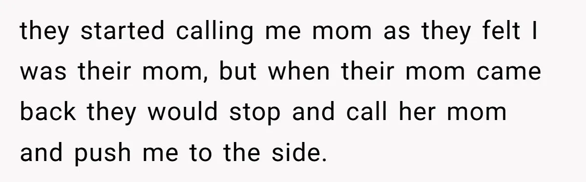 they started calling me mom as they felt I was their mom, but when their mom came back they would stop and call her mom and push me to the...