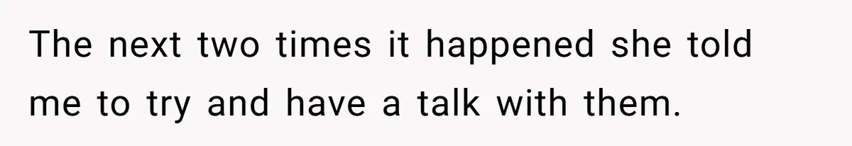 The next two times it happened she told me to try and have a talk with them.