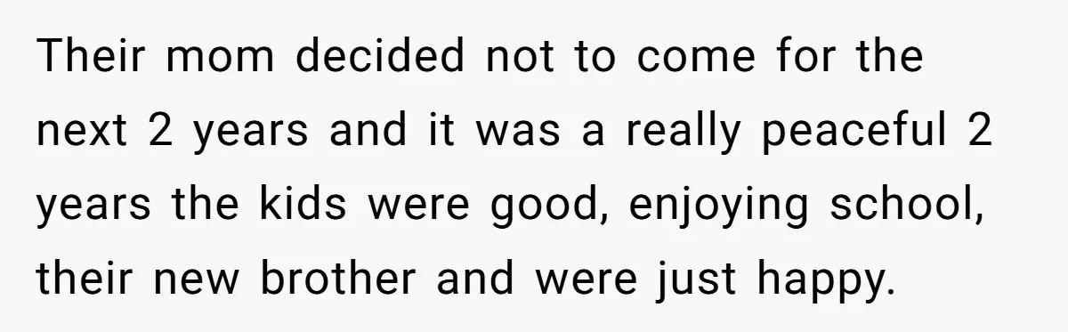 Their mom decided not to come for the next 2 years and it was a really peaceful 2 years the kids were good, enjoying school, their new brother and were...