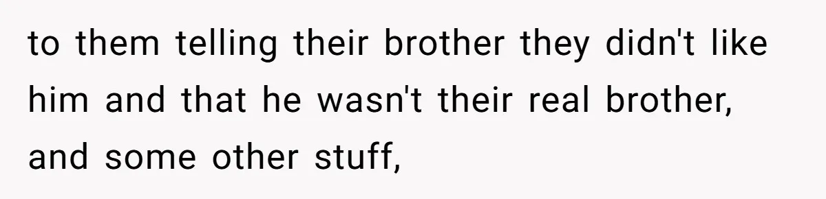 to them telling their brother they didn't like him and that he wasn't their real brother, and some other stuff,