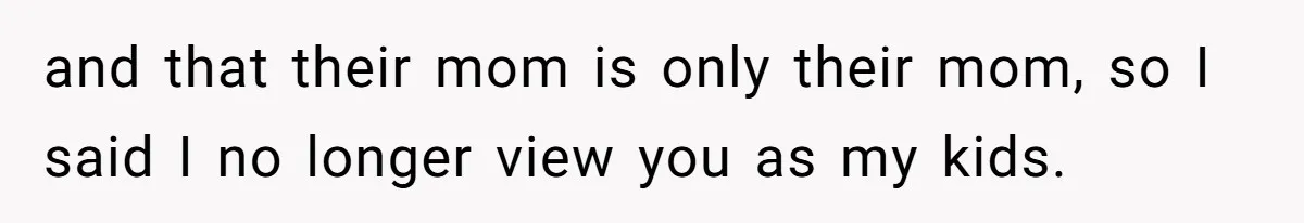 and that their mom is only their mom, so I said I no longer view you as my kids.