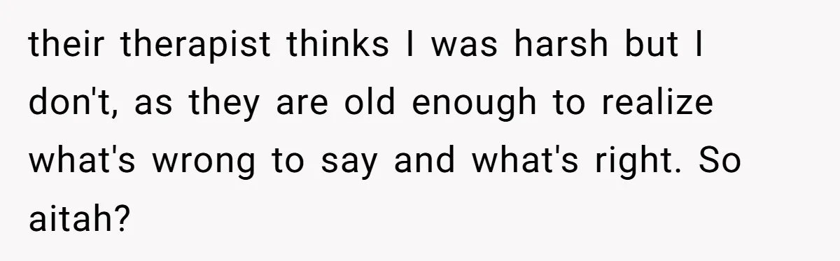 their therapist thinks I was harsh but I don't, as they are old enough to realize what's wrong to say and what's right. So aitah?