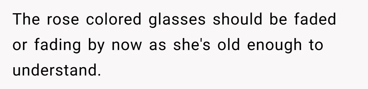 The rose colored glasses should be faded or fading by now as she's old enough to understand.