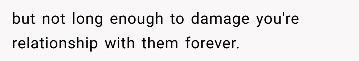 but not long enough to damage you're relationship with them forever.