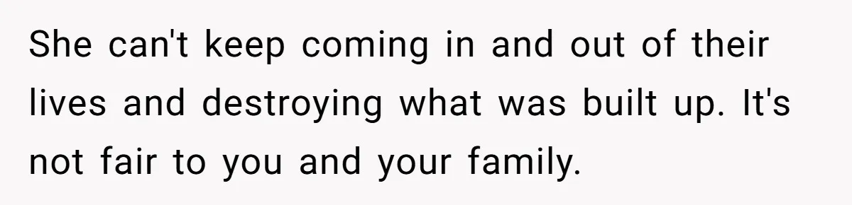 She can't keep coming in and out of their lives and destroying what was built up. It's not fair to you and your family.
