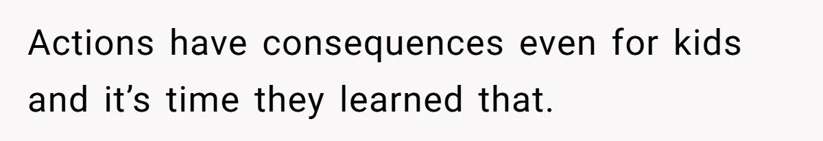 Actions have consequences even for kids and it’s time they learned that.