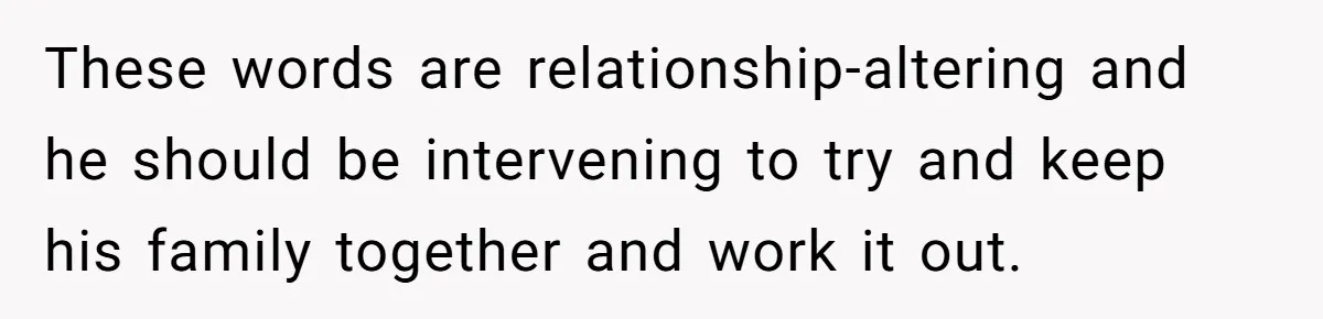 These words are relationship-altering and he should be intervening to try and keep his family together and work it out.