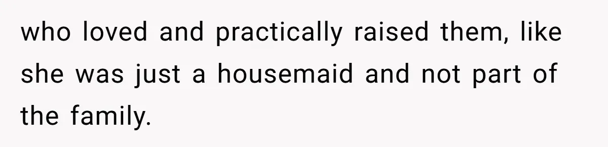 who loved and practically raised them, like she was just a housemaid and not part of the family.