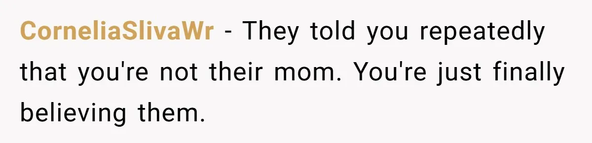 CorneliaSlivaWr − They told you repeatedly that you're not their mom. You're just finally believing them.