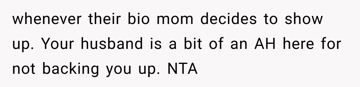 whenever their bio mom decides to show up. Your husband is a bit of an AH here for not backing you up. NTA