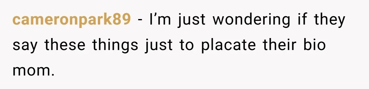 cameronpark89 − I’m just wondering if they say these things just to placate their bio mom.