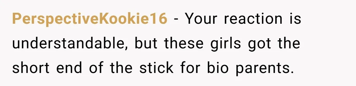 PerspectiveKookie16 − Your reaction is understandable, but these girls got the short end of the stick for bio parents.