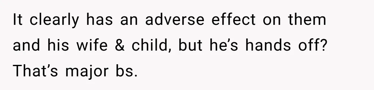 It clearly has an adverse effect on them and his wife & child, but he’s hands off? That’s major bs.
