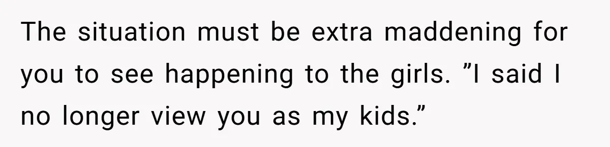 The situation must be extra maddening for you to see happening to the girls. ”I said I no longer view you as my kids.”