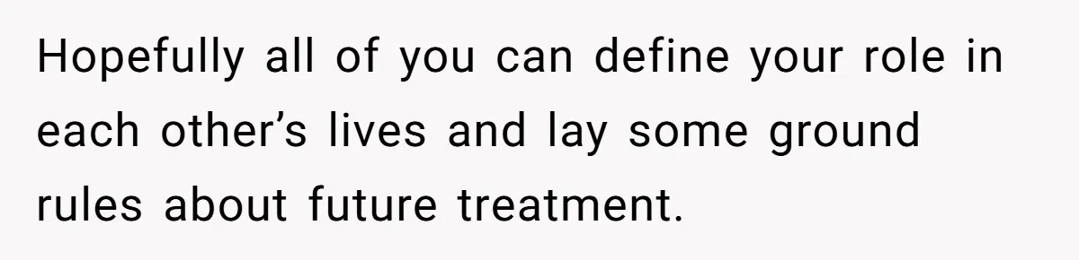 Hopefully all of you can define your role in each other’s lives and lay some ground rules about future treatment.
